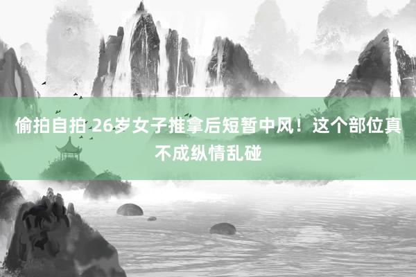 偷拍自拍 26岁女子推拿后短暂中风！这个部位真不成纵情乱碰