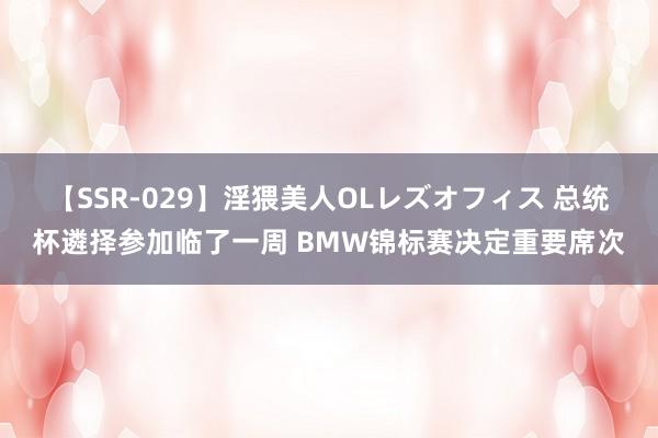 【SSR-029】淫猥美人OLレズオフィス 总统杯遴择参加临了一周 BMW锦标赛决定重要席次