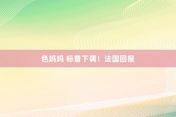 色妈妈 标普下调！法国回报