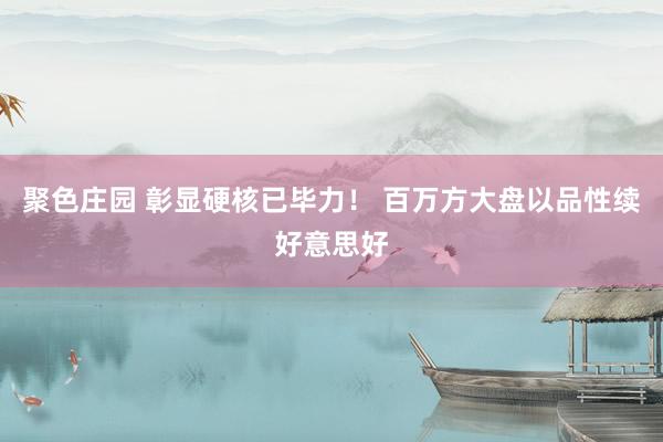聚色庄园 彰显硬核已毕力！ 百万方大盘以品性续好意思好