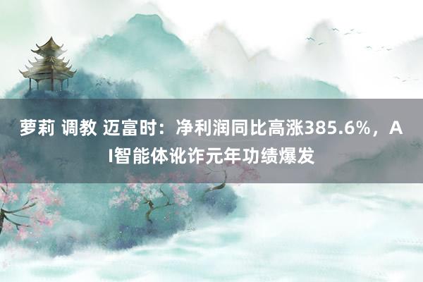 萝莉 调教 迈富时：净利润同比高涨385.6%，AI智能体讹诈元年功绩爆发