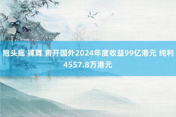 抱头摇 裸舞 青开国外2024年度收益99亿港元 纯利4557.8万港元
