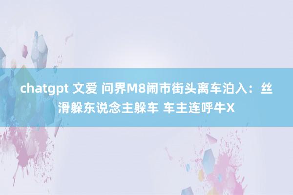chatgpt 文爱 问界M8闹市街头离车泊入：丝滑躲东说念主躲车 车主连呼牛X