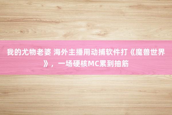 我的尤物老婆 海外主播用动捕软件打《魔兽世界》，一场硬核MC累到抽筋