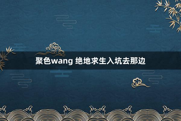 聚色wang 绝地求生入坑去那边