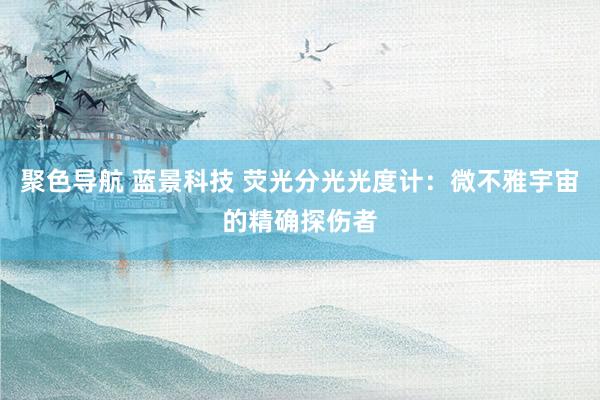 聚色导航 蓝景科技 荧光分光光度计：微不雅宇宙的精确探伤者