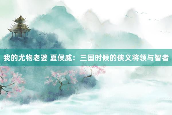 我的尤物老婆 夏侯威：三国时候的侠义将领与智者
