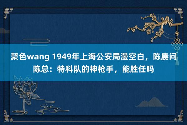 聚色wang 1949年上海公安局漫空白，陈赓问陈总：特科队的神枪手，能胜任吗