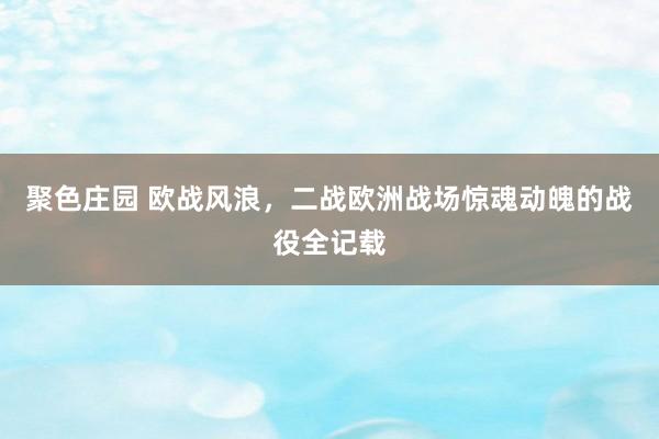 聚色庄园 欧战风浪，二战欧洲战场惊魂动魄的战役全记载