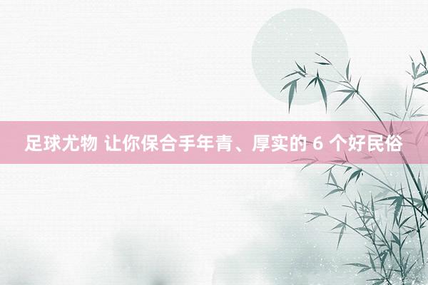 足球尤物 让你保合手年青、厚实的 6 个好民俗