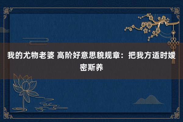 我的尤物老婆 高阶好意思貌规章:把我方适时嫒密斯养