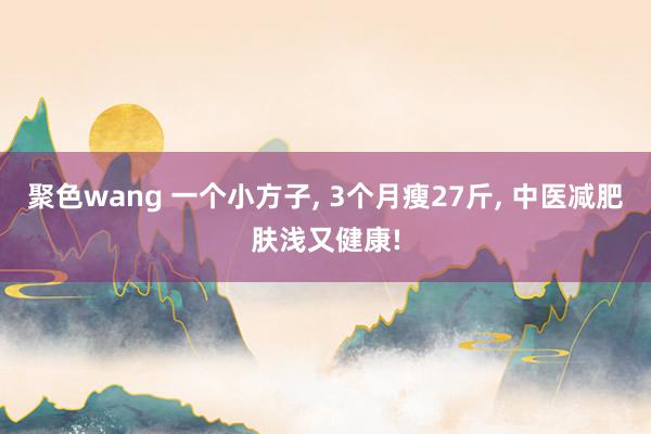 聚色wang 一个小方子， 3个月瘦27斤， 中医减肥肤浅又健康!