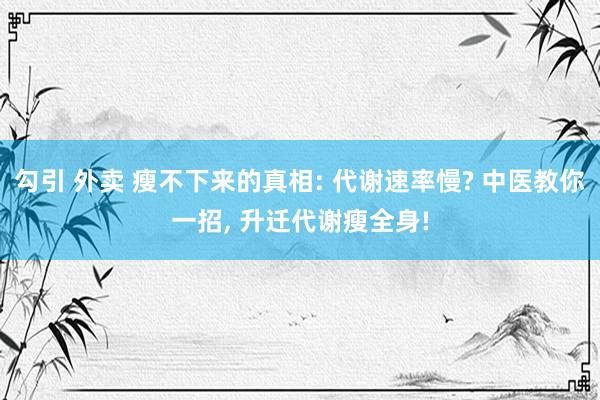 勾引 外卖 瘦不下来的真相: 代谢速率慢? 中医教你一招， 升迁代谢瘦全身!