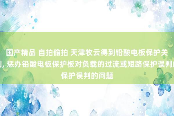 国产精品 自拍偷拍 天津牧云得到铅酸电板保护关连专利， 惩办铅酸电板保护板对负载的过流或短路保护误判的问题