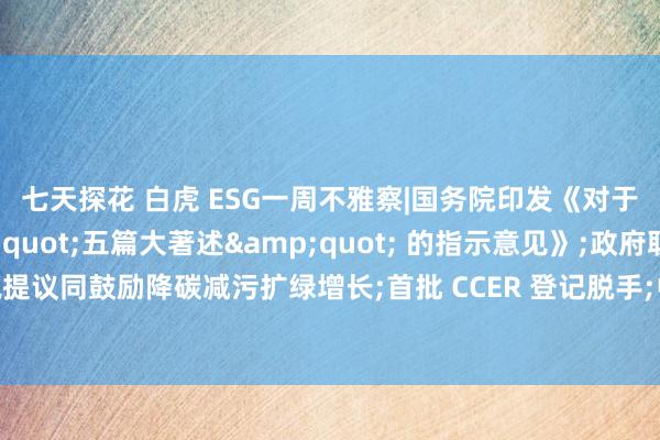 七天探花 白虎 ESG一周不雅察|国务院印发《对于作念好金融 &quot;五篇大著述&quot; 的指示意见》;政府职责论说提议同鼓励降碳减污扩绿增长;首批 CCER 登记脱手;中外机构深化绿色转型与碳排除合营