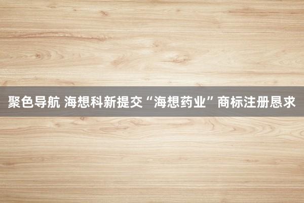 聚色导航 海想科新提交“海想药业”商标注册恳求