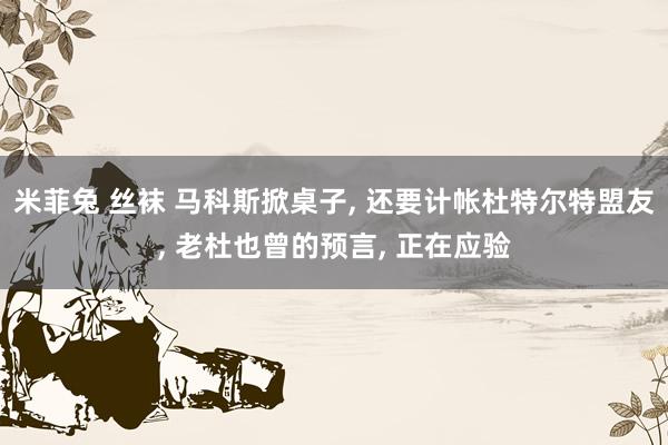 米菲兔 丝袜 马科斯掀桌子， 还要计帐杜特尔特盟友， 老杜也曾的预言， 正在应验