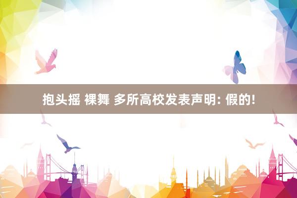 抱头摇 裸舞 多所高校发表声明: 假的!