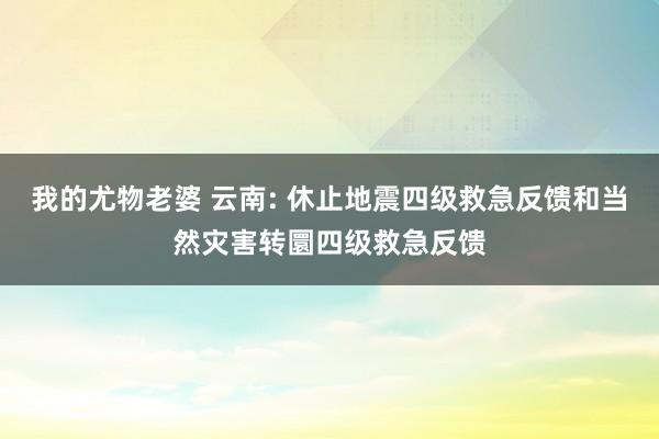 我的尤物老婆 云南: 休止地震四级救急反馈和当然灾害转圜四级救急反馈