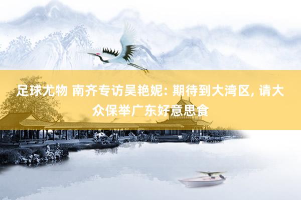足球尤物 南齐专访吴艳妮: 期待到大湾区， 请大众保举广东好意思食