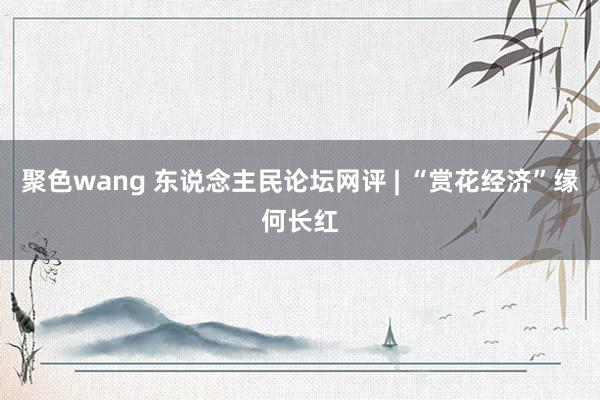 聚色wang 东说念主民论坛网评 | “赏花经济”缘何长红