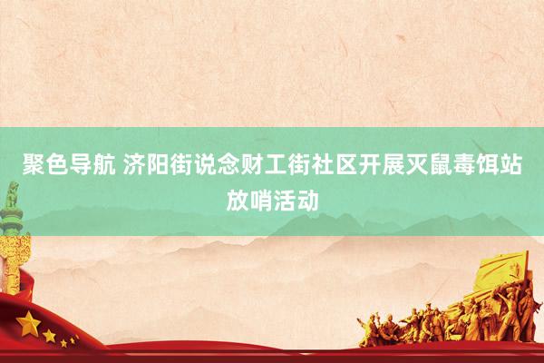 聚色导航 济阳街说念财工街社区开展灭鼠毒饵站放哨活动