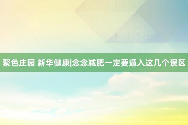 聚色庄园 新华健康|念念减肥一定要遁入这几个误区