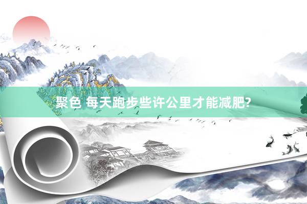 聚色 每天跑步些许公里才能减肥?