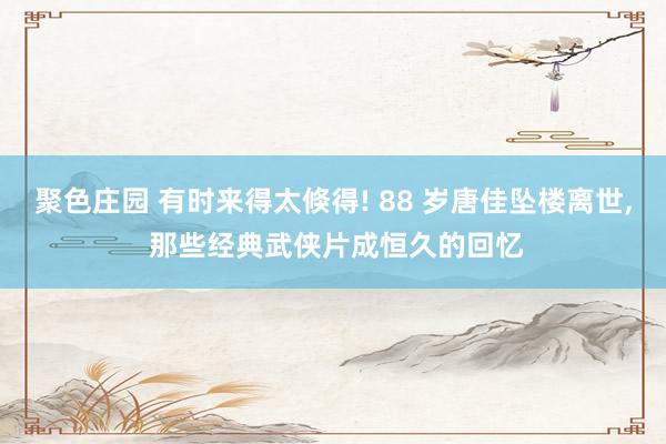 聚色庄园 有时来得太倏得! 88 岁唐佳坠楼离世， 那些经典武侠片成恒久的回忆