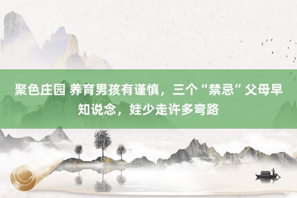 聚色庄园 养育男孩有谨慎，三个“禁忌”父母早知说念，娃少走许多弯路