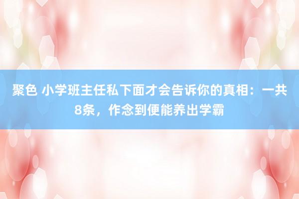 聚色 小学班主任私下面才会告诉你的真相：一共8条，作念到便能养出学霸