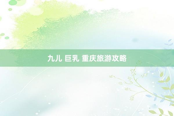 九儿 巨乳 重庆旅游攻略