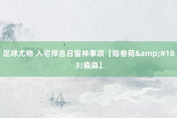 足球尤物 入宅择吉日留神事项【陆叁荷&#183;淼淼】