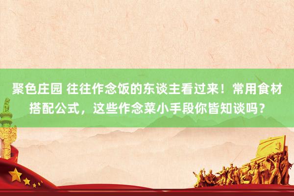 聚色庄园 往往作念饭的东谈主看过来！常用食材搭配公式，这些作念菜小手段你皆知谈吗？