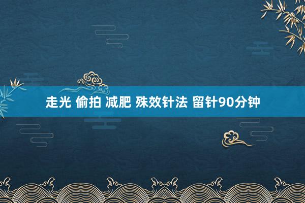 走光 偷拍 减肥 殊效针法 留针90分钟