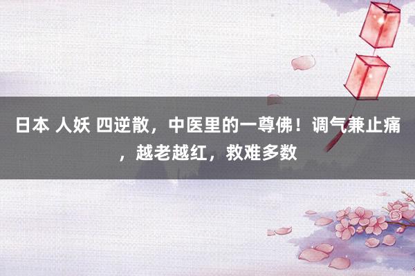 日本 人妖 四逆散，中医里的一尊佛！调气兼止痛，越老越红，救难多数