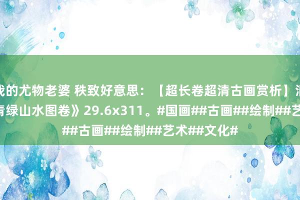 我的尤物老婆 秩致好意思：【超长卷超清古画赏析】清朝 佚名 《青绿山水图卷》29.6x311。#国画##古画##绘制##艺术##文化#