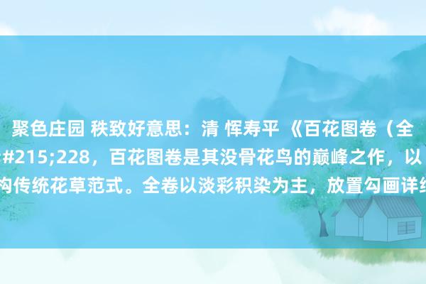 聚色庄园 秩致好意思:清 恽寿平 《百花图卷(全卷)》绢本32×228,百花图卷是其没骨花鸟的巅峰之作,以“写生高洁”重构传统花草范式。全卷以淡彩积染为主,放置勾画详细的程式,平直以颜色塑形——牡丹瓣片通过胭...