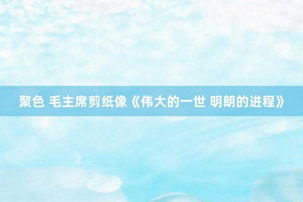 聚色 毛主席剪纸像《伟大的一世 明朗的进程》