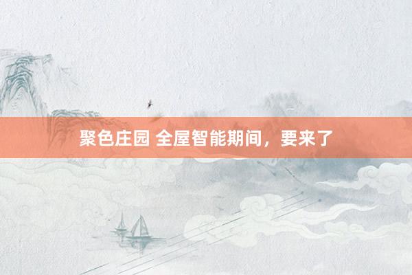 聚色庄园 全屋智能期间，要来了